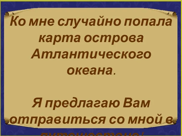 Ко мне случайно попала карта острова Атлантического океана. Я предлагаю Вам отправиться со мной в путешествие!