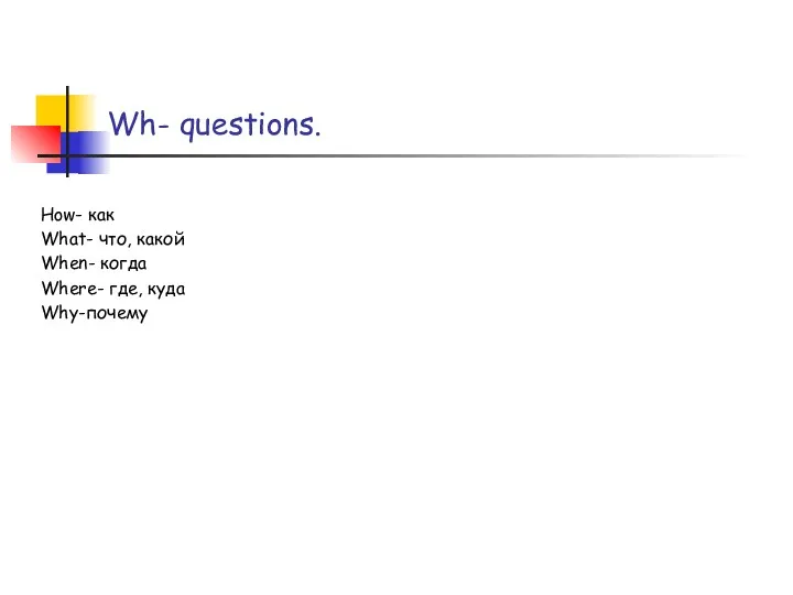 Wh- questions. How- как What- что, какой When- когда Where- где, куда Why-почему