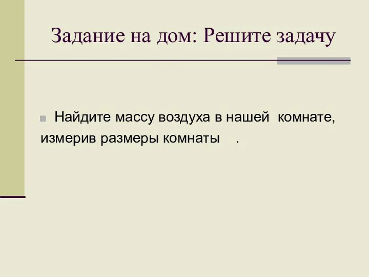 Задание на дом: Решите задачу Найдите массу воздуха в нашей комнате, измерив размеры комнаты .