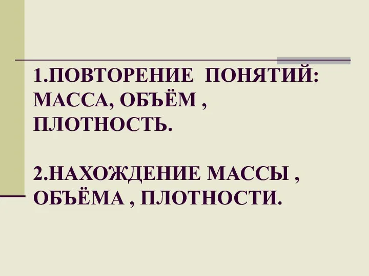 1.ПОВТОРЕНИЕ ПОНЯТИЙ: МАССА, ОБЪЁМ , ПЛОТНОСТЬ. 2.НАХОЖДЕНИЕ МАССЫ , ОБЪЁМА , ПЛОТНОСТИ.