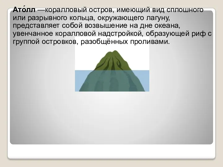 Ато́лл —коралловый остров, имеющий вид сплошного или разрывного кольца, окружающего лагуну, представляет собой