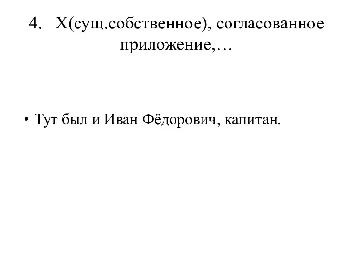 4. Х(сущ.собственное), согласованное приложение,… Тут был и Иван Фёдорович, капитан.