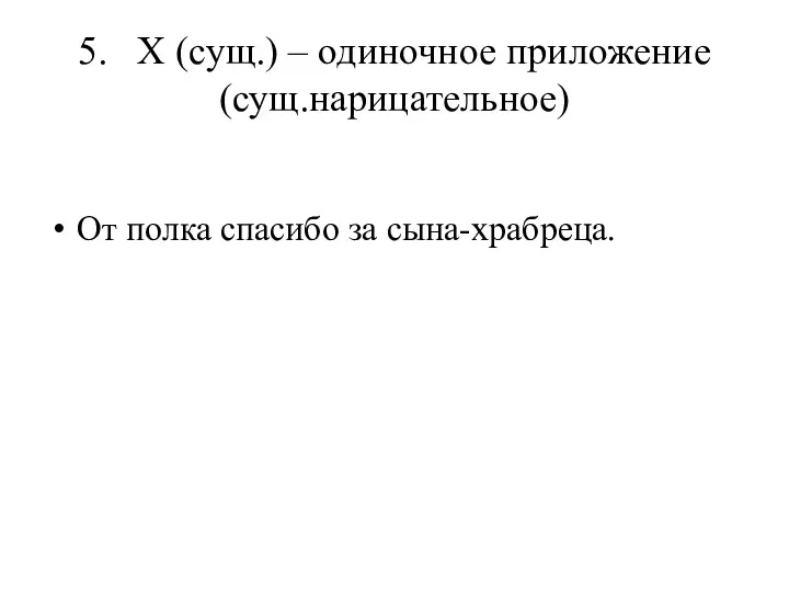 5. Х (сущ.) – одиночное приложение (сущ.нарицательное) От полка спасибо за сына-храбреца.