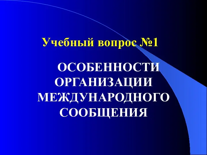 Учебный вопрос №1 ОСОБЕННОСТИ ОРГАНИЗАЦИИ МЕЖДУНАРОДНОГО СООБЩЕНИЯ