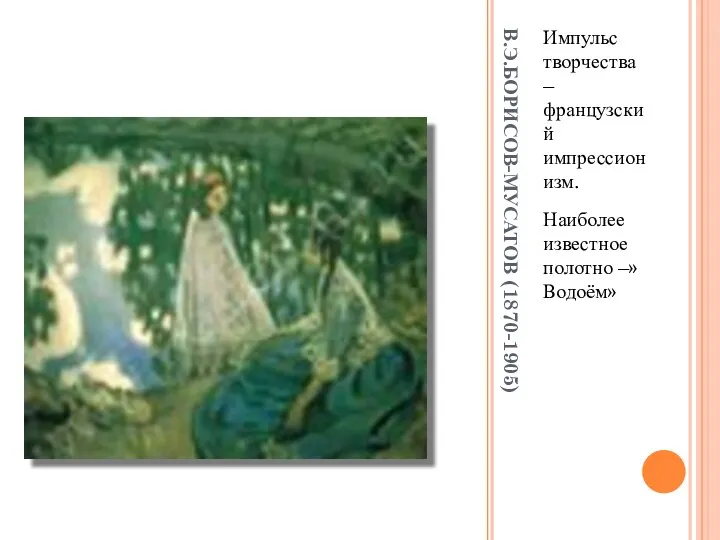 В.Э.БОРИСОВ-МУСАТОВ (1870-1905) Импульс творчества – французский импрессионизм. Наиболее известное полотно –»Водоём»
