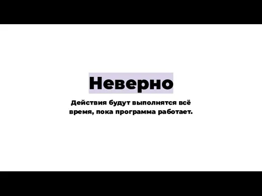 Неверно Действия будут выполнятся всё время, пока программа работает.