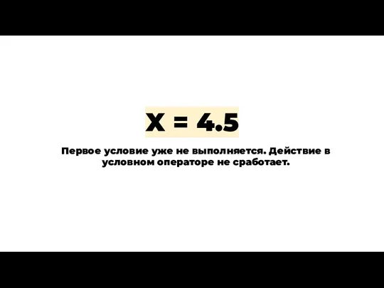 X = 4.5 Первое условие уже не выполняется. Действие в условном операторе не сработает.