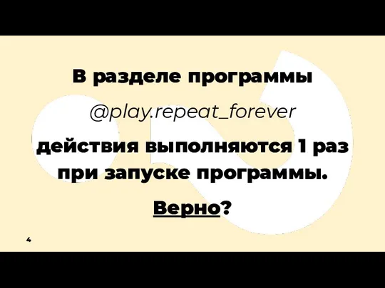 В разделе программы @play.repeat_forever действия выполняются 1 раз при запуске программы. Верно? 4