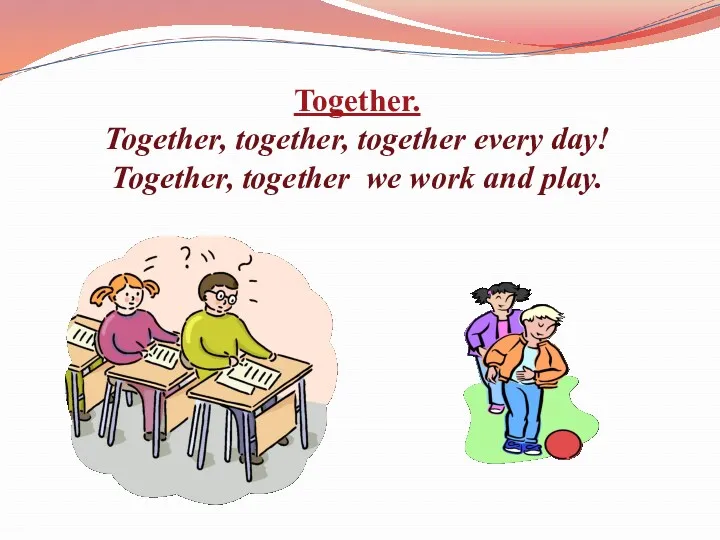 Together. Together, together, together every day! Together, together we work and play.