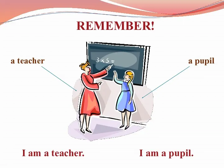 REMEMBER! a teacher a pupil I am a teacher. I am a pupil.