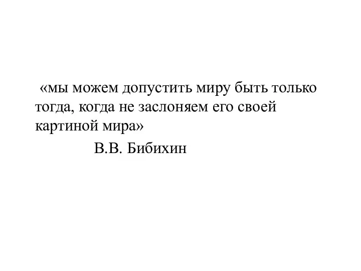 «мы можем допустить миру быть только тогда, когда не заслоняем его своей картиной мира» В.В. Бибихин