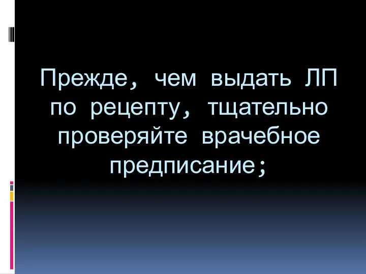 Прежде, чем выдать ЛП по рецепту, тщательно проверяйте врачебное предписание;