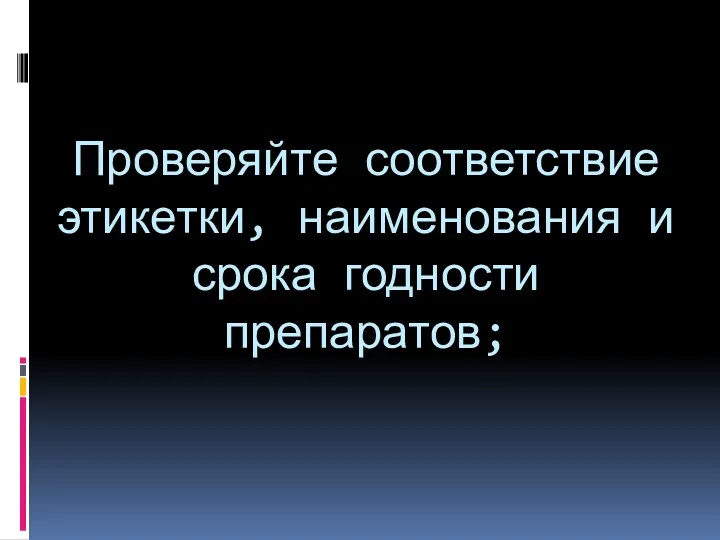 Проверяйте соответствие этикетки, наименования и срока годности препаратов;