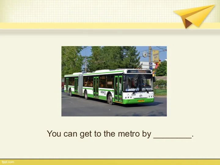 You can get to the metro by ________.
