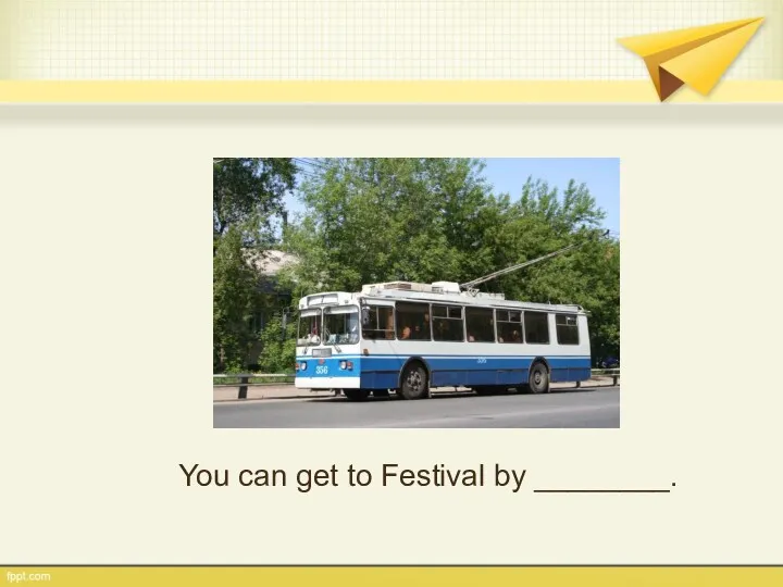 You can get to Festival by ________.