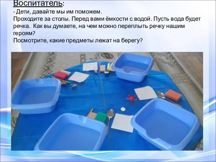 Воспитатель: - Дети, давайте мы им поможем. Проходите за столы. Перед вами ёмкости