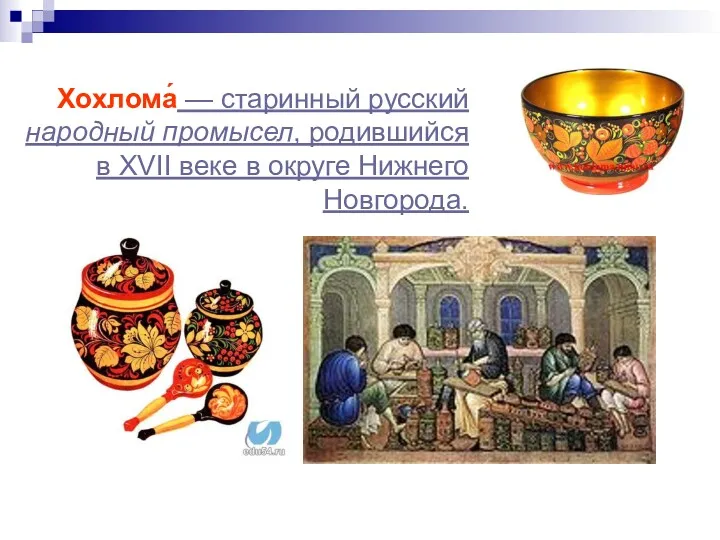 Хохлома́ — старинный русский народный промысел, родившийся в XVII веке в округе Нижнего Новгорода.