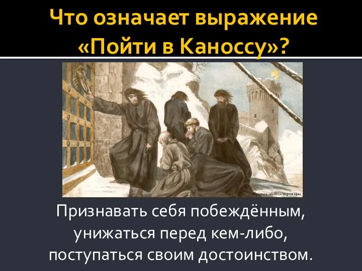 Что означает выражение «Пойти в Каноссу»? Признавать себя побеждённым, унижаться перед кем-либо, поступаться своим достоинством.