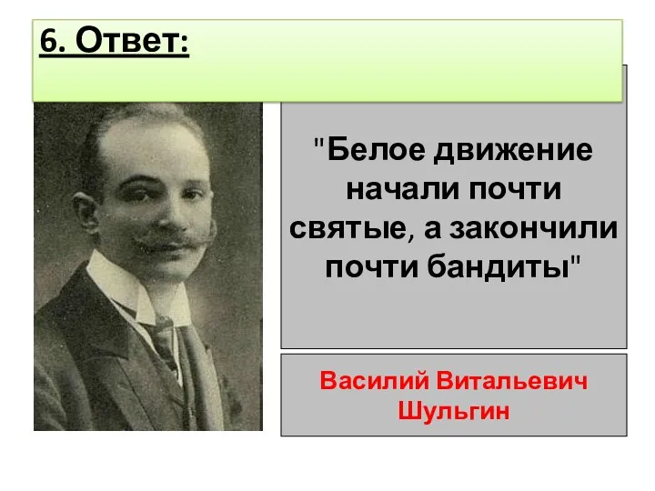 "Белое движение начали почти святые, а закончили почти бандиты" Василий Витальевич Шульгин 6. Ответ: