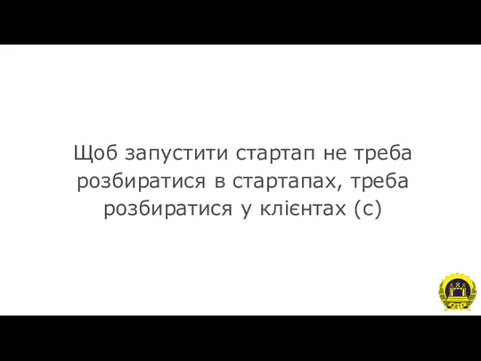 Щоб запустити стартап не треба розбиратися в стартапах, треба розбиратися у клієнтах (с)