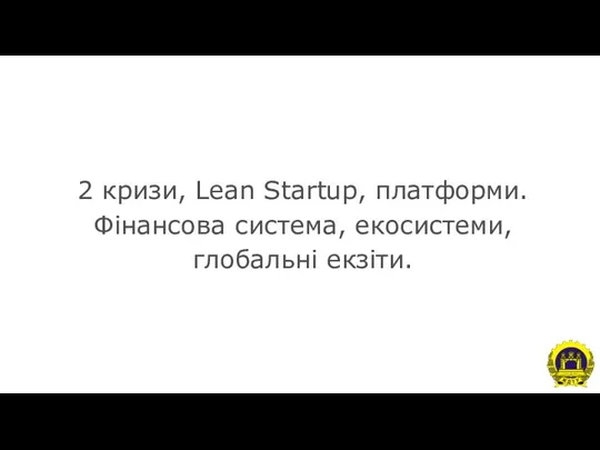 2 кризи, Lean Startup, платформи. Фінансова система, екосистеми, глобальні екзіти.