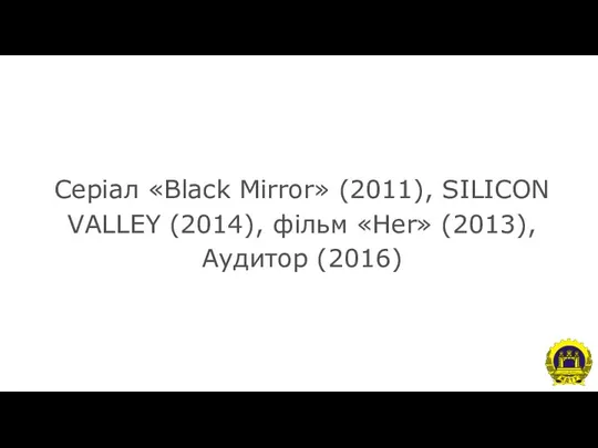 Серіал «Black Mirror» (2011), SILICON VALLEY (2014), фільм «Her» (2013), Аудитор (2016)