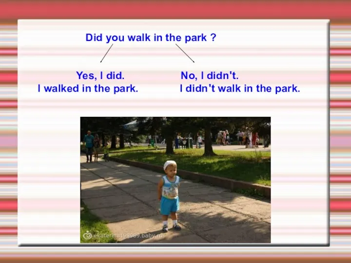 Did you walk in the park ? Yes, I did. No, I didn't.