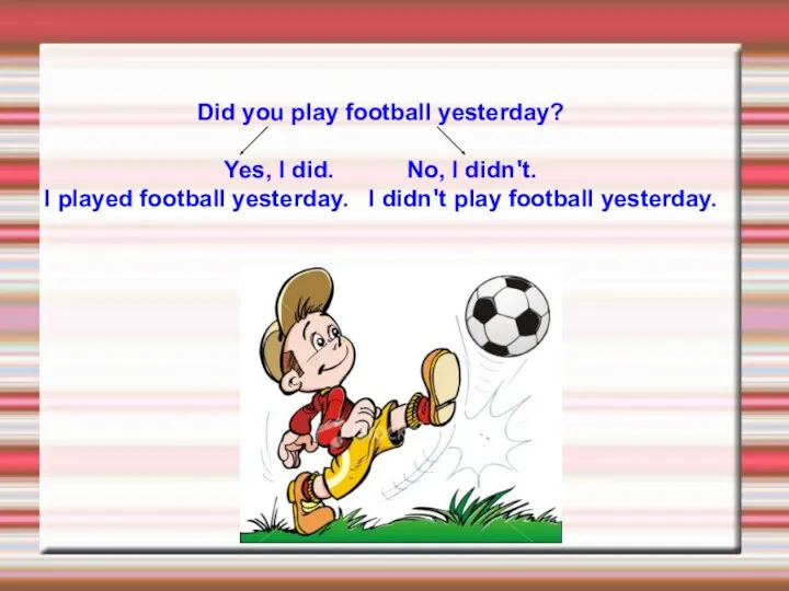 Did you play football yesterday? Yes, I did. No, I didn't. I played