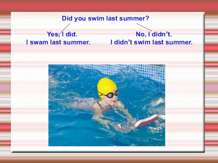 Did you swim last summer? Yes, I did. No, I