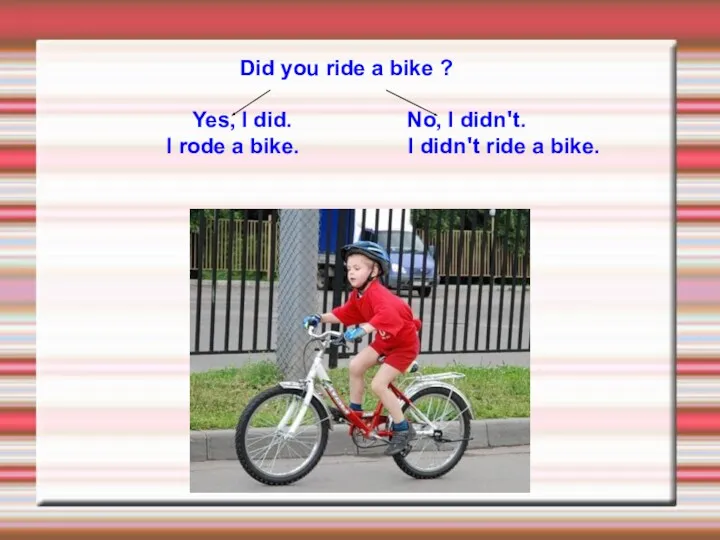 Did you ride a bike ? Yes, I did. No, I didn't. I