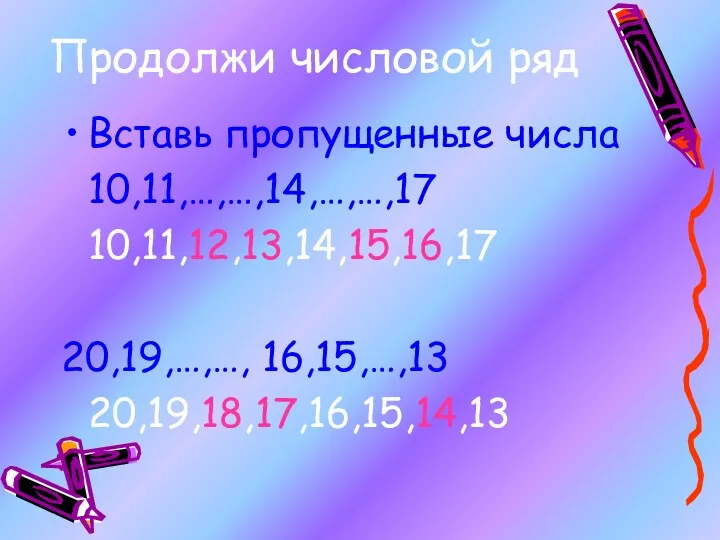 Продолжи числовой ряд Вставь пропущенные числа 10,11,…,…,14,…,…,17 10,11,12,13,14,15,16,17 20,19,…,…, 16,15,…,13 20,19,18,17,16,15,14,13