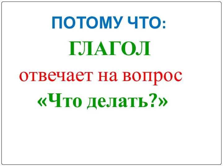 ПОТОМУ ЧТО: ГЛАГОЛ отвечает на вопрос «Что делать?»