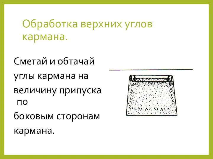 Обработка верхних углов кармана. Сметай и обтачай углы кармана на величину припуска по боковым сторонам кармана.