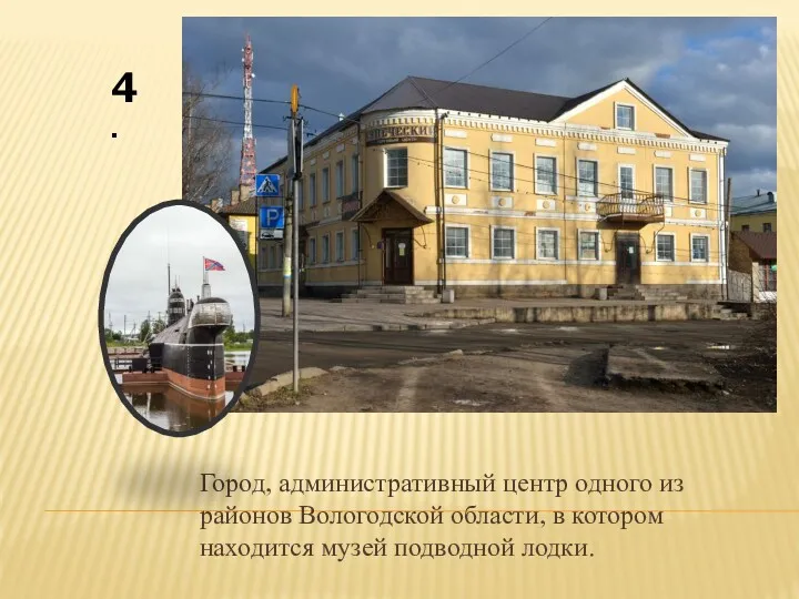 Город, административный центр одного из районов Вологодской области, в котором находится музей подводной лодки. 4.