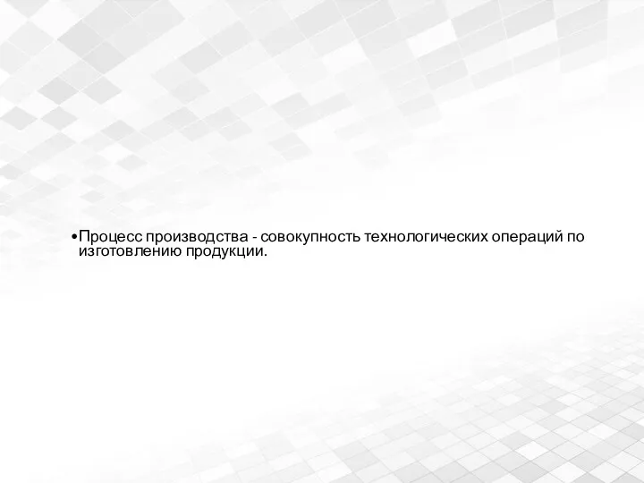 Процесс производства - совокупность технологических операций по изготовлению продукции.