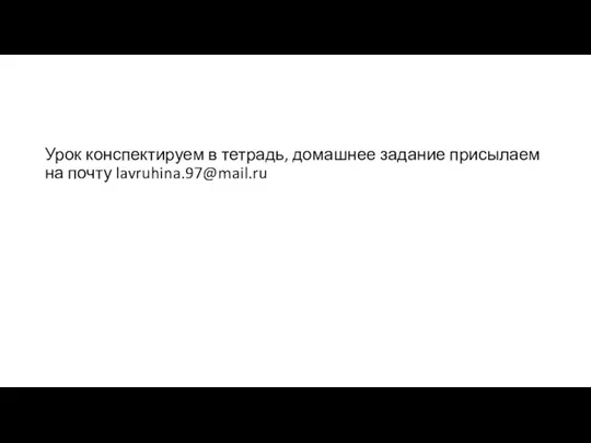 Урок конспектируем в тетрадь, домашнее задание присылаем на почту lavruhina.97@mail.ru