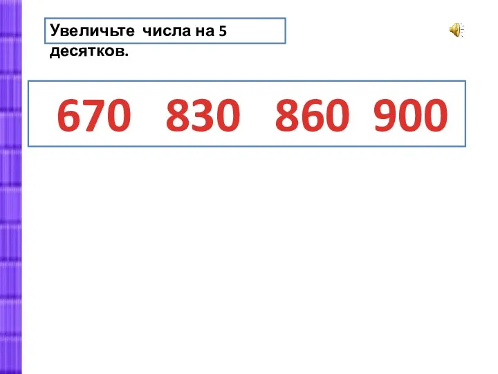 670 830 860 900 Увеличьте числа на 5 десятков.