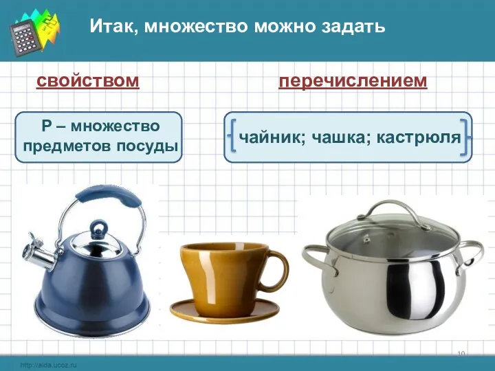 Итак, множество можно задать свойством перечислением Р – множество предметов посуды чайник; чашка; кастрюля