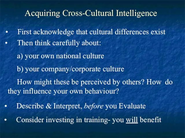 Acquiring Cross-Cultural Intelligence First acknowledge that cultural differences exist Then think carefully about: