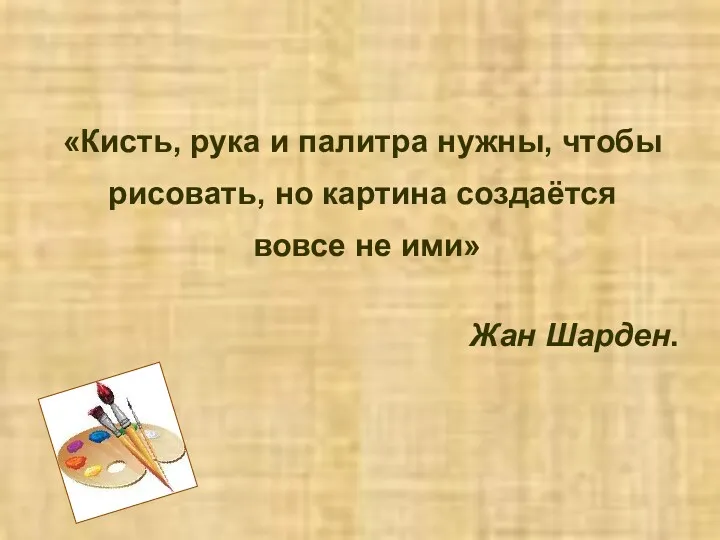 «Кисть, рука и палитра нужны, чтобы рисовать, но картина создаётся вовсе не ими» Жан Шарден.