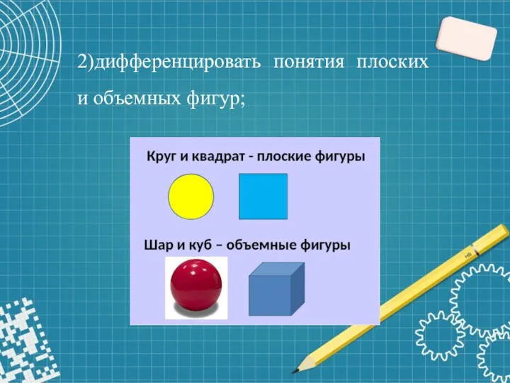 2)дифференцировать понятия плоских и объемных фигур;