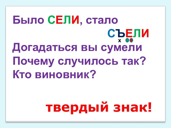 Было СЕЛИ, стало СЪЕЛИ Догадаться вы сумели Почему случилось так? Кто виновник? твердый знак! х