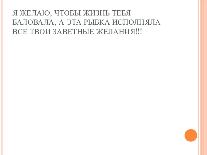 Я ЖЕЛАЮ, ЧТОБЫ ЖИЗНЬ ТЕБЯ БАЛОВАЛА, А ЭТА РЫБКА ИСПОЛНЯЛА ВСЕ ТВОИ ЗАВЕТНЫЕ ЖЕЛАНИЯ!!!