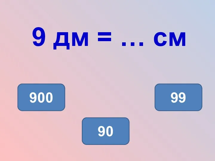 9 дм = … см 90 900 99