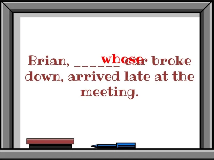 Brian, ______ car broke down, arrived late at the meeting. whose