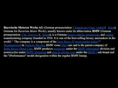 Bayerische Motoren Werke AG (German pronun­cia­tion: [ˈbaɪ̯ʁɪʃə mɔˈtʰɔʁn̩ ˈvɛɐ̯kə] (