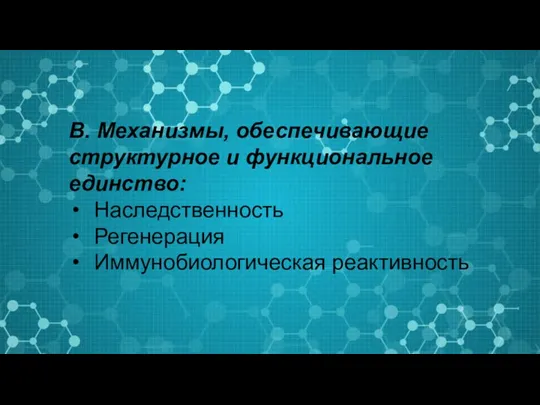 В. Механизмы, обеспечивающие структурное и функциональное единство: Наследственность Регенерация Иммунобиологическая реактивность