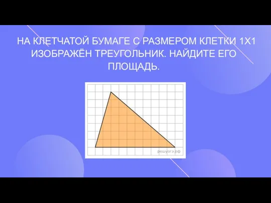 НА КЛЕТЧАТОЙ БУМАГЕ С РАЗМЕРОМ КЛЕТКИ 1Х1 ИЗОБРАЖЁН ТРЕУГОЛЬНИК. НАЙДИТЕ ЕГО ПЛОЩАДЬ.