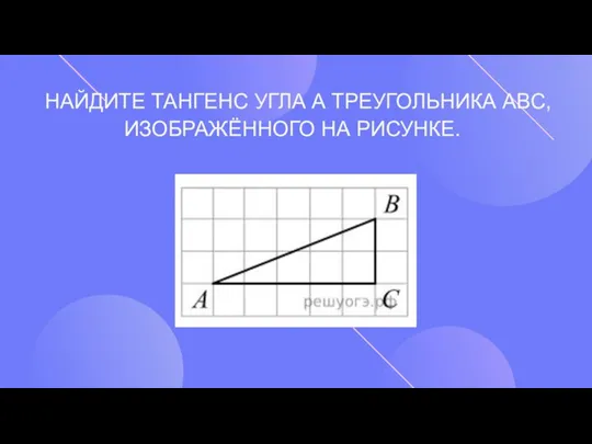 НАЙДИТЕ ТАНГЕНС УГЛА А ТРЕУГОЛЬНИКА ABC, ИЗОБРАЖЁННОГО НА РИСУНКЕ.