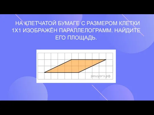 НА КЛЕТЧАТОЙ БУМАГЕ С РАЗМЕРОМ КЛЕТКИ 1Х1 ИЗОБРАЖЁН ПАРАЛЛЕЛОГРАММ. НАЙДИТЕ ЕГО ПЛОЩАДЬ.